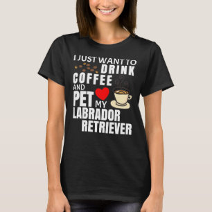 I Just Want To Drink Coffee And Pet My Labrador Re T-Shirt