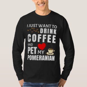 I Just Want To Drink Coffee And Pet My Pomeranian T-Shirt
