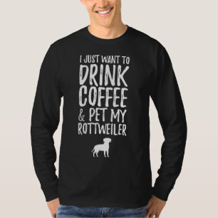 I Just Want To Drink Coffee And Pet My Rottweiler T-Shirt