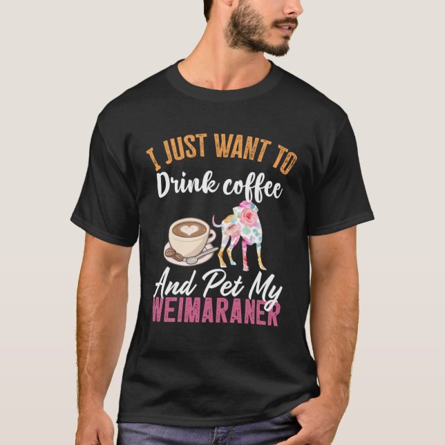 I Just Want to Drink Coffee and Pet my Weimaraner T-Shirt (Front)