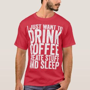 I Just Want To Drink Coffee Create Stuff And Sleep T-Shirt