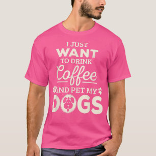 I Just Want To Drink Coffee & Pet My Dogs  T-Shirt