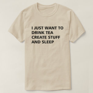 I JUST WANT TO DRINK TEA CREATE STUFF AND SLEEP T-Shirt