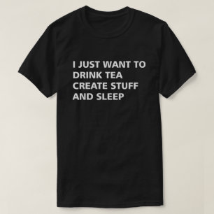I JUST WANT TO DRINK TEA CREATE STUFF AND SLEEP T-Shirt