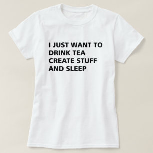 I JUST WANT TO DRINK TEA CREATE STUFF AND SLEEP T-Shirt