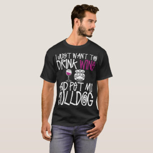I Just Want To Drink Wine And Pet My Bulldog Dog T-Shirt