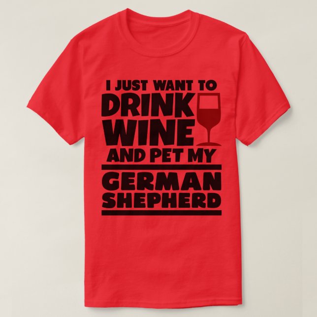 I just want to drink wine and pet my german shephe T-Shirt (Design Front)