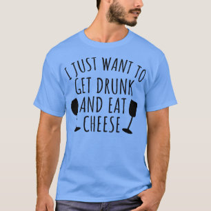 I just want to get drunk and eat cheese T-Shirt