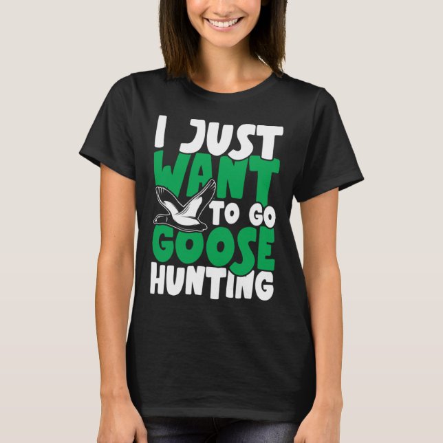 I just want to go goose hunting feral duck hunters T-Shirt (Front)