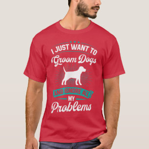 I Just Want To Groom Dogs And Ignore All My Proble T-Shirt