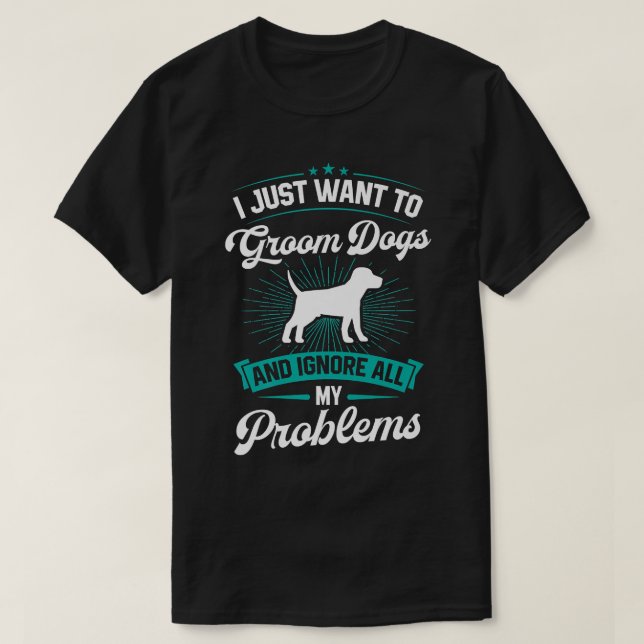 I Just Want To Groom Dogs And Ignore All My Proble T-Shirt (Design Front)