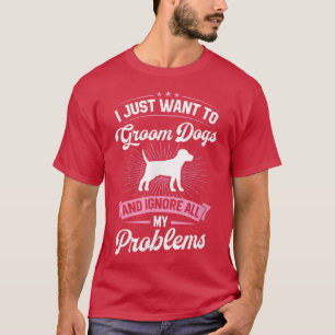 I Just Want To Groom Dogs And Ignore All My Proble T-Shirt