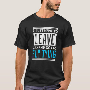 I Just Want To Leave And Go Fly Tying T-Shirt