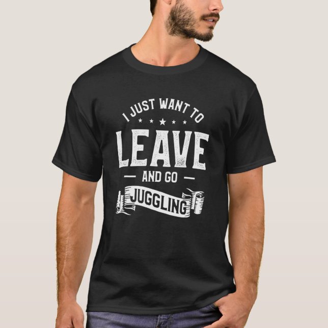 I Just Want To Leave And Go Juggling Juggler Circu T-Shirt (Front)