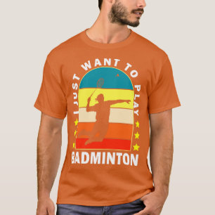 I Just Want To Play Badminton T-Shirt