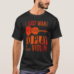 I Just Want To Play The Violin Musician Violinist T-Shirt