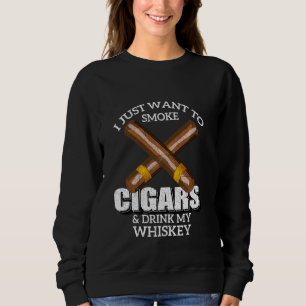 I Just Want To Smoke Cigars And Drink My Whiskey T Sweatshirt