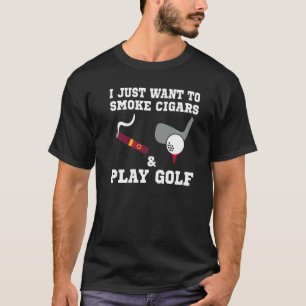 I Just Want To Smoke Cigars And Play Golf   T-Shirt