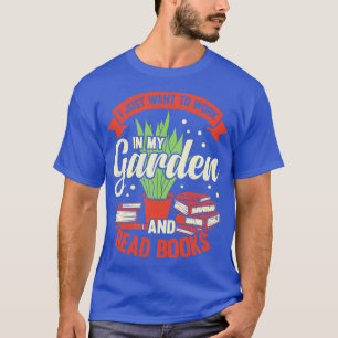I Just Want To Work In My Garden And Read Books T-Shirt