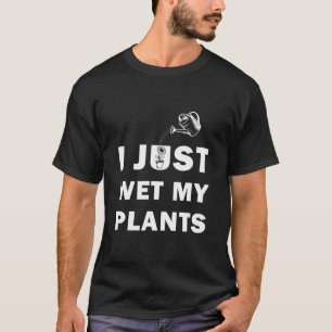 I Just Wet My Plants Funny Gardening Gardener T-Shirt