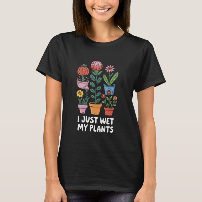 I Just Wet My Plants Funny Gardening Plant Lovers  T-Shirt (Front)