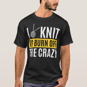 I Knit To Burn Off The Crazy - Funny Knitting Quot T-Shirt