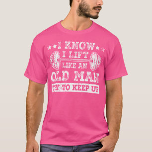 I Know I Lift Like An Old Man Try To Keep Up Weigh T-Shirt