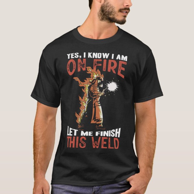 I Know I m On Fire Let Me Finish This Weld Welder  T-Shirt (Front)