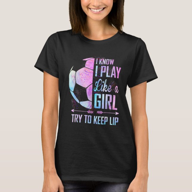 I Know I Play Like A Girl Soccer T-Shirt (Front)