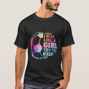 I Know I Play Like A Girl Try To Keep Up Soccer Gi T-Shirt