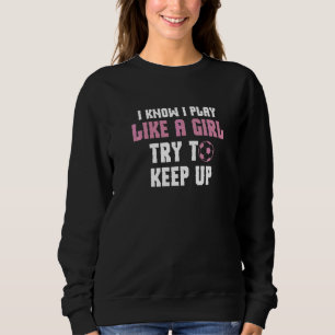 I Know I Play Like A Girl Try To Keep Up Soccer P Sweatshirt
