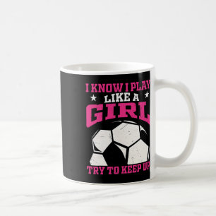 I Know I Play Like A Girl Try To Keep Up Soccer Pl Coffee Mug
