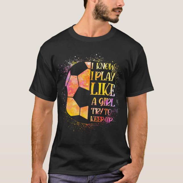 I Know I Play Like A Girl Try To Keep Up Soccer T-Shirt (Front)