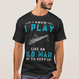 I Know I Play Saxophone Like an Old Man Funny Tee