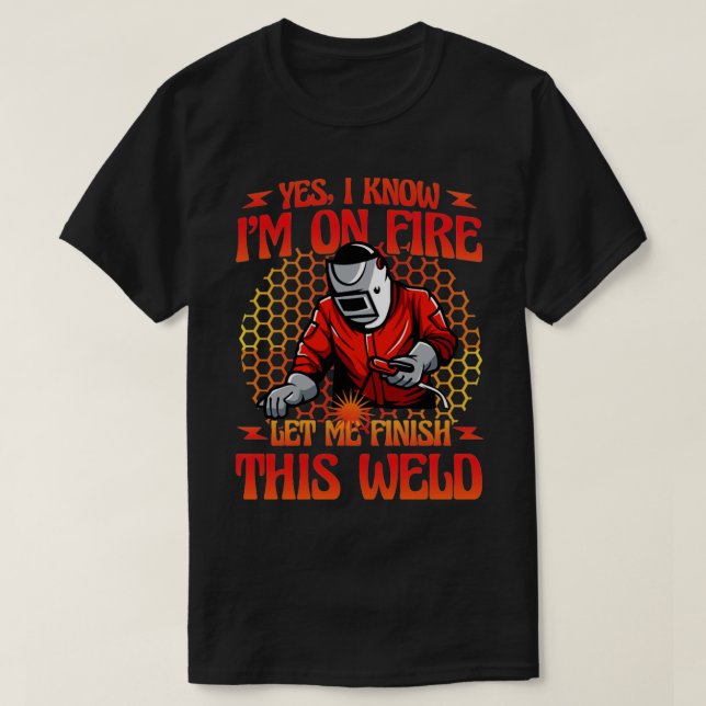 I know Im on fire let me finish this welder T-Shirt (Design Front)