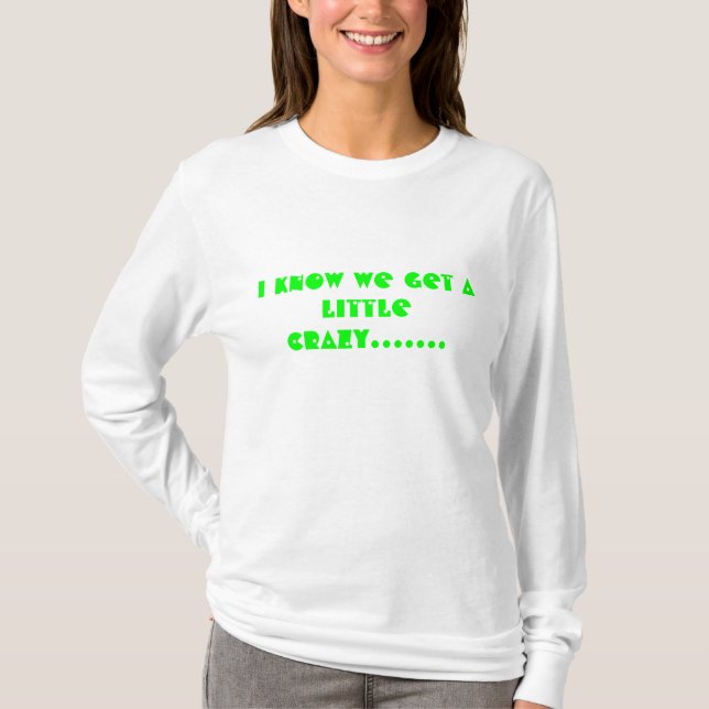 I know we get a little crazy....... T-Shirt (Front)