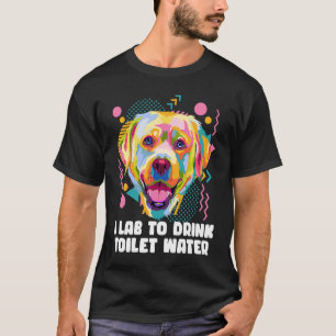 I Lab to Drink Toilet Water Labrador Retriever Hu T-Shirt