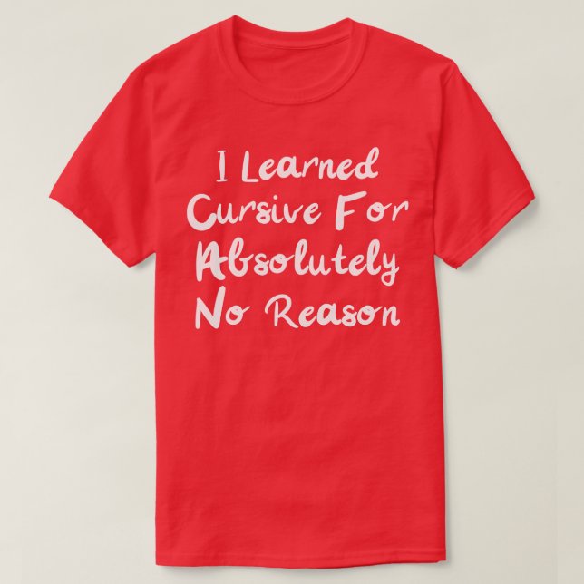 i learned cursive for absolutely no reason T-Shirt (Design Front)