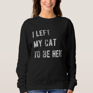 I Left My Cat To Be Here Funny Cat Lover Sweatshirt