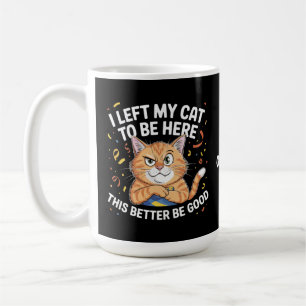I Left My Cat to Be Here This Better Be Good Funny Coffee Mug
