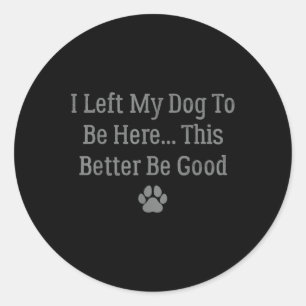 I Left My Dog To Be Here This Better Be Good Classic Round Sticker