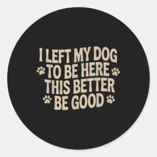 I Left My Dog To Be Here This Better Be Good Classic Round Sticker