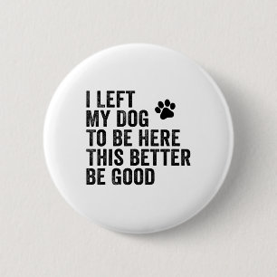 I Left My Dog To Be Here This Better Be Good Funny 6 Cm Round Badge
