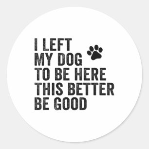 I Left My Dog To Be Here This Better Be Good Funny Classic Round Sticker