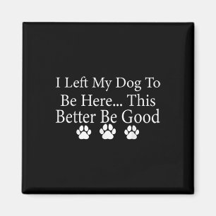 I Left My Dog To Be Here This Better Be Good Funny Magnet