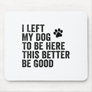 I Left My Dog To Be Here This Better Be Good Funny Mouse Mat