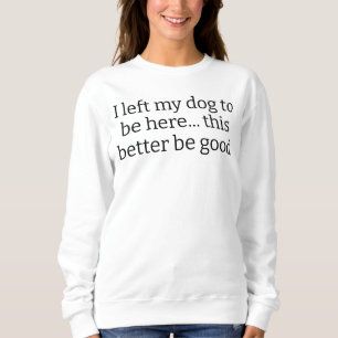 I Left My Dog To Be Here This Better Be Good Funny Sweatshirt
