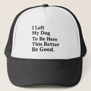I Left My Dog To Be Here This Better Be Good Funny Trucker Hat