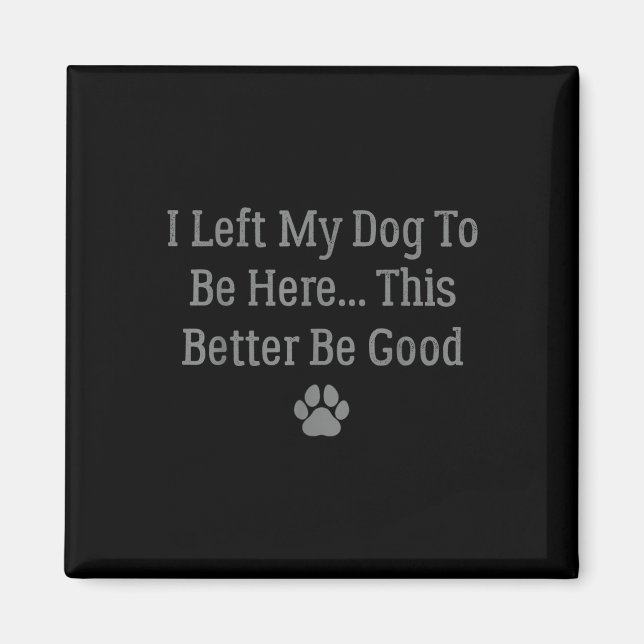 I Left My Dog To Be Here This Better Be Good  Magnet (Front)