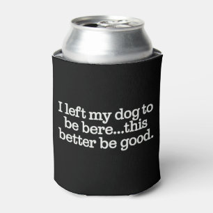 I Left My Dog To Be Here This Better Be Good Pet Can Cooler